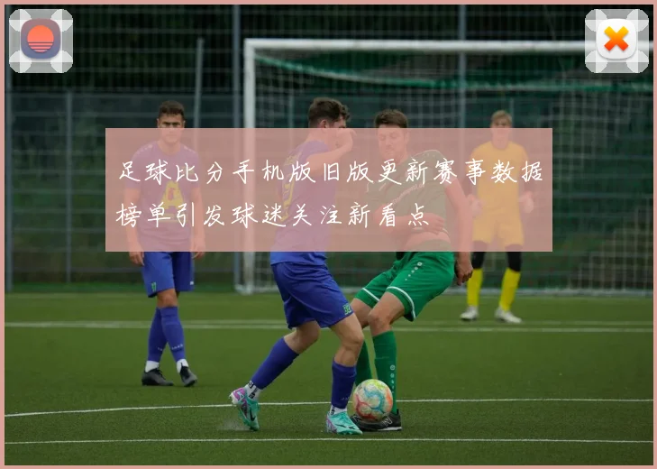 足球比分手机版旧版更新赛事数据榜单引发球迷关注新看点