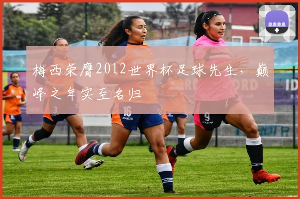 梅西荣膺2012世界杯足球先生，巅峰之年实至名归