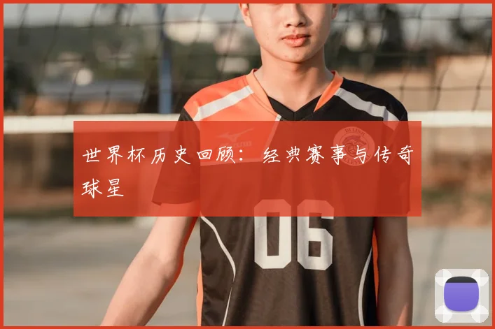 世界杯历史回顾:经典赛事与传奇球星