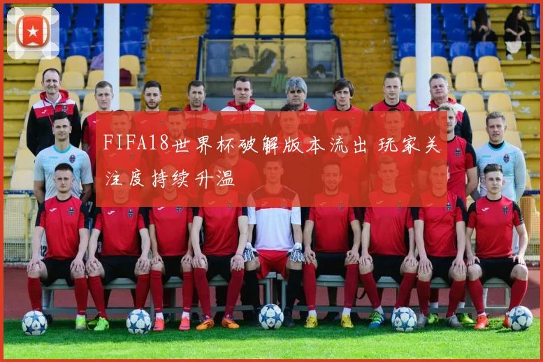 FIFA18世界杯破解版本流出 玩家关注度持续升温
