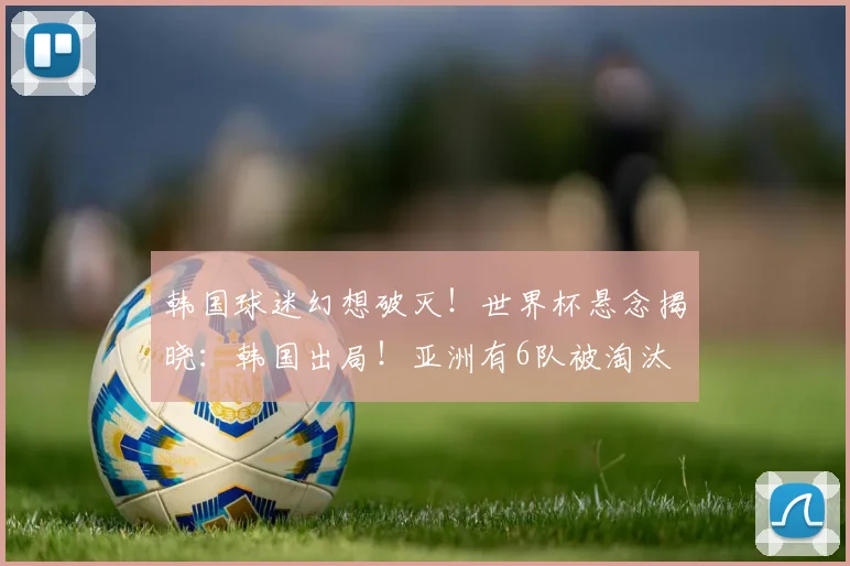 韩国球迷幻想破灭!世界杯悬念揭晓:韩国出局!亚洲有6队被淘汰