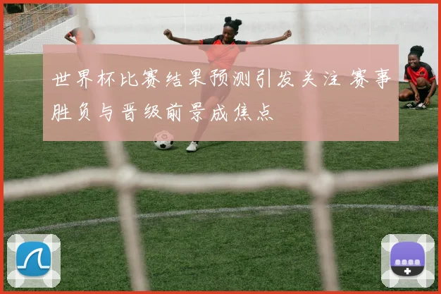 世界杯比赛结果预测引发关注 赛事胜负与晋级前景成焦点