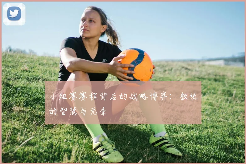小组赛赛程背后的战略博弈:教练的智慧与无奈