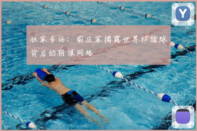 独家专访:前庄家揭露世界杯赌球背后的阴谋网络