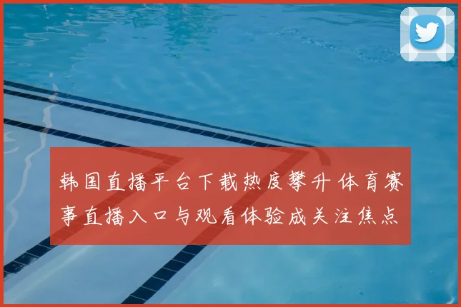 韩国直播平台下载热度攀升 体育赛事直播入口与观看体验成关注焦点