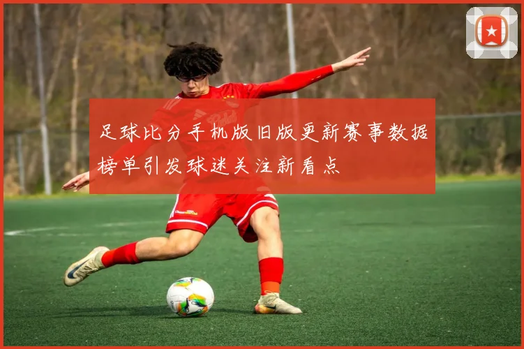 足球比分手机版旧版更新赛事数据榜单引发球迷关注新看点