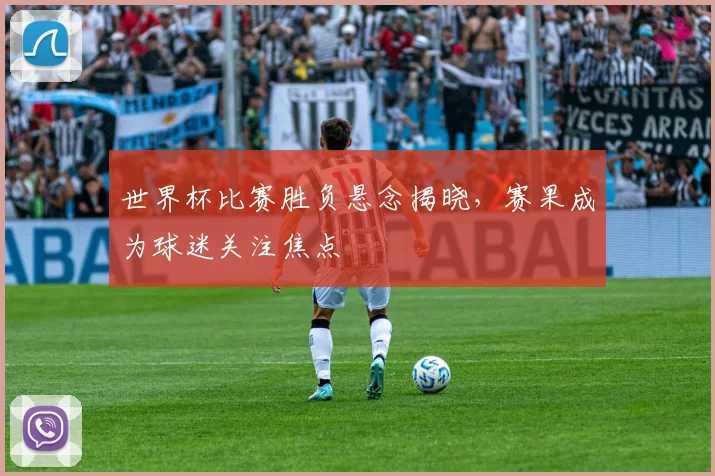 世界杯比赛胜负悬念揭晓,赛果成为球迷关注焦点