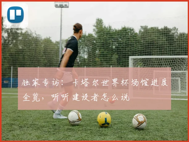 独家专访：卡塔尔世界杯场馆进度全览，听听建设者怎么说