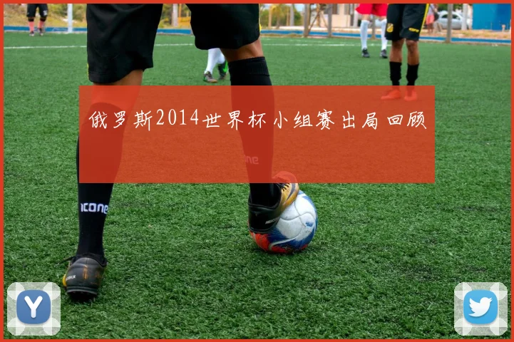 俄罗斯2014世界杯小组赛出局回顾