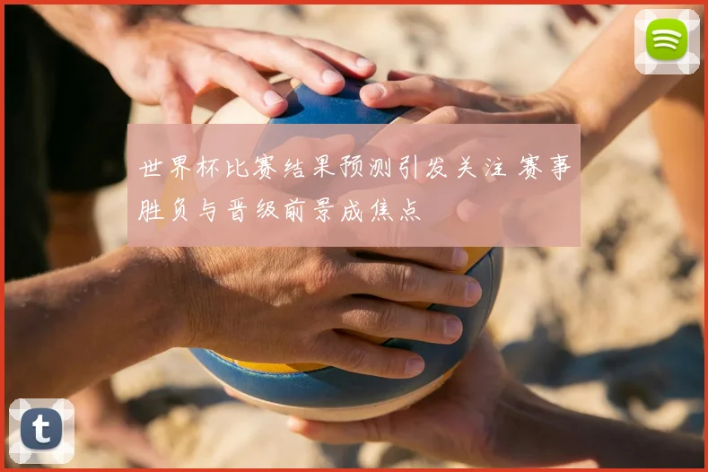 世界杯比赛结果预测引发关注 赛事胜负与晋级前景成焦点