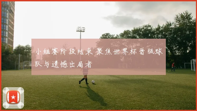 小组赛阶段结束 聚焦世界杯晋级球队与遗憾出局者