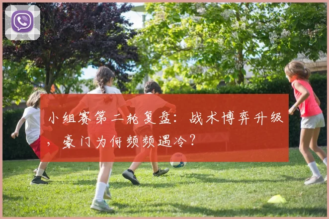 小组赛第二轮复盘：战术博弈升级，豪门为何频频遇冷？