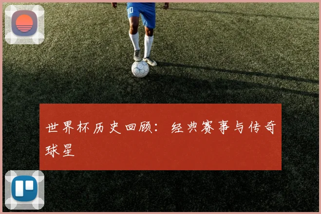 世界杯历史回顾：经典赛事与传奇球星