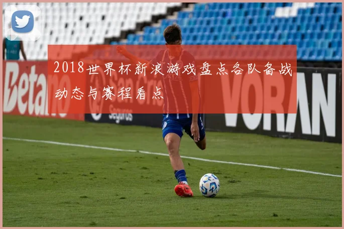 2018世界杯新浪游戏盘点各队备战动态与赛程看点