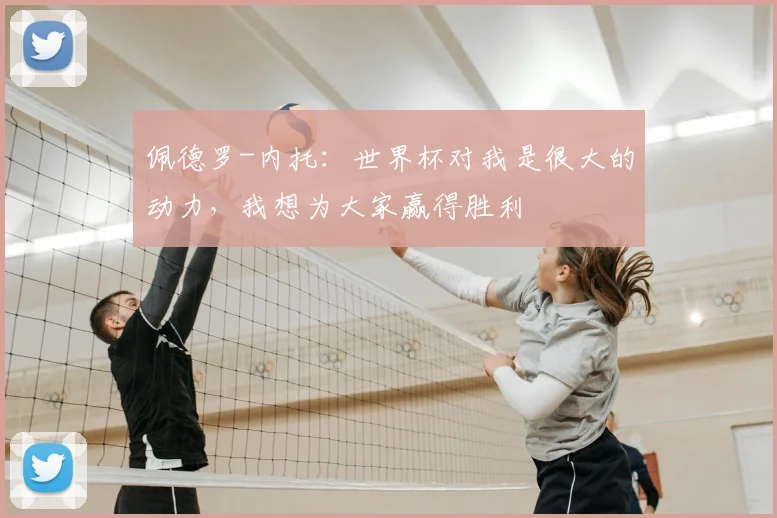 佩德罗-内托:世界杯对我是很大的动力,我想为大家赢得胜利