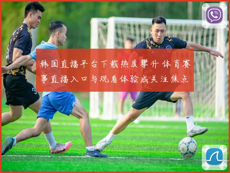 韩国直播平台下载热度攀升 体育赛事直播入口与观看体验成关注焦点