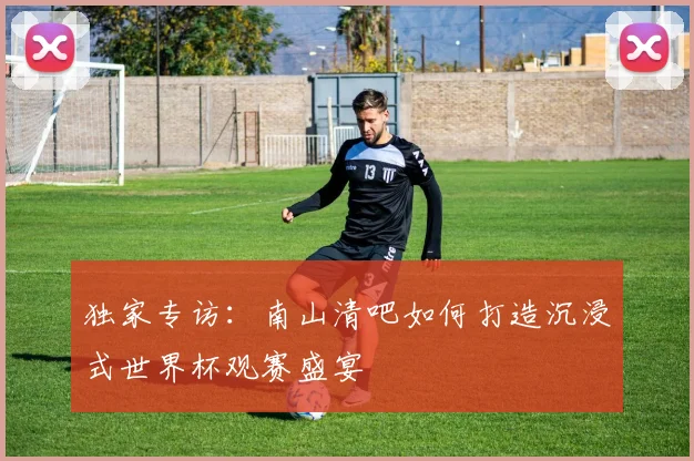 独家专访:南山清吧如何打造沉浸式世界杯观赛盛宴