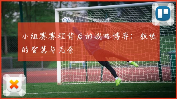 小组赛赛程背后的战略博弈：教练的智慧与无奈