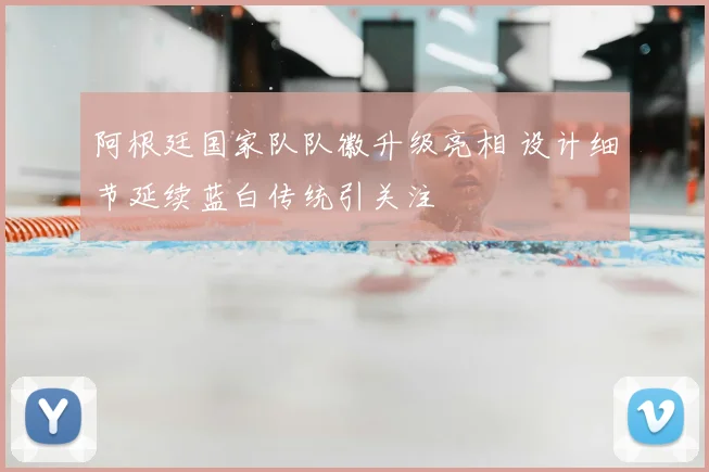 阿根廷国家队队徽升级亮相 设计细节延续蓝白传统引关注