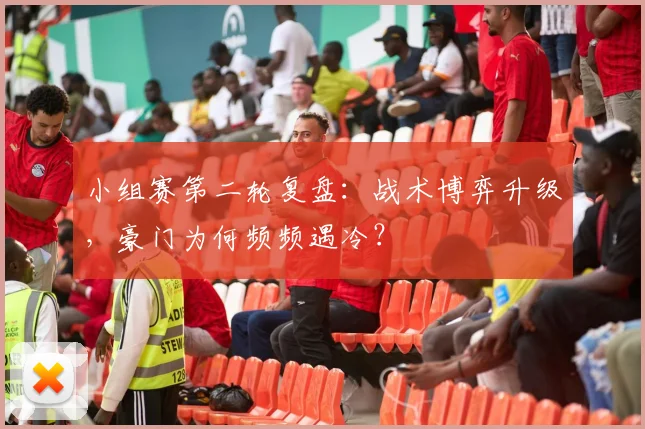 小组赛第二轮复盘：战术博弈升级，豪门为何频频遇冷？