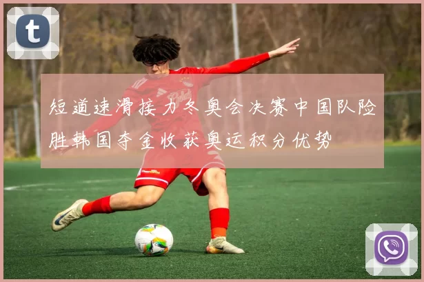 短道速滑接力冬奥会决赛中国队险胜韩国夺金收获奥运积分优势