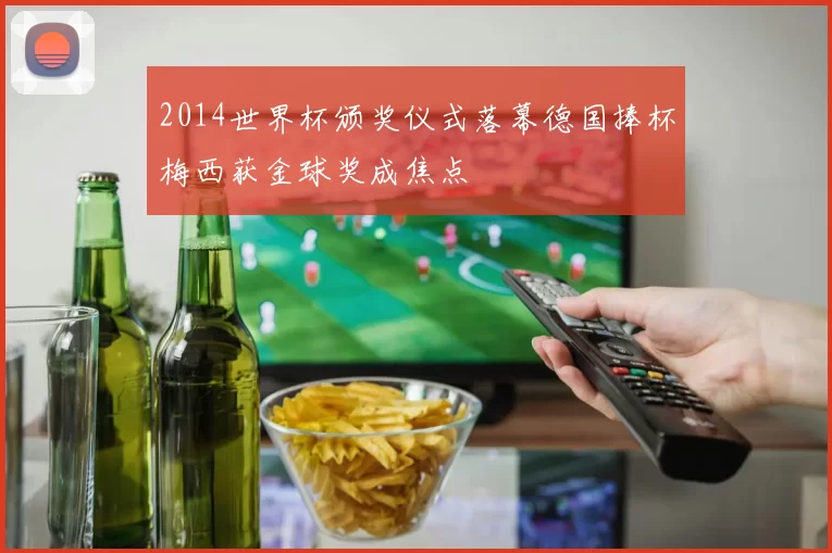 2014世界杯颁奖仪式落幕德国捧杯梅西获金球奖成焦点