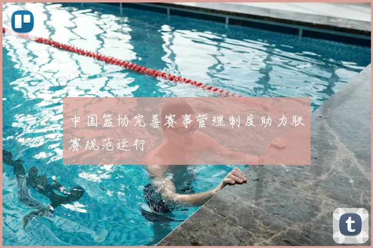 中国篮协完善赛事管理制度助力联赛规范运行