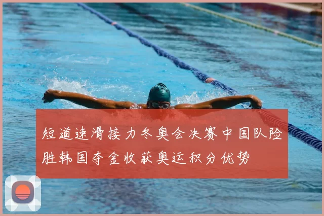 短道速滑接力冬奥会决赛中国队险胜韩国夺金收获奥运积分优势