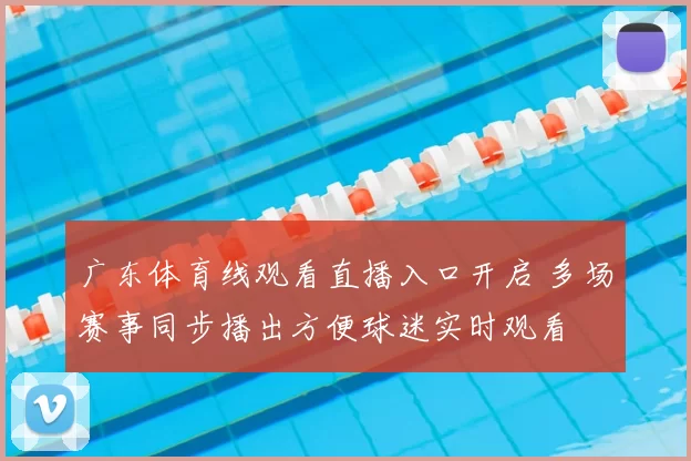 广东体育线观看直播入口开启 多场赛事同步播出方便球迷实时观看