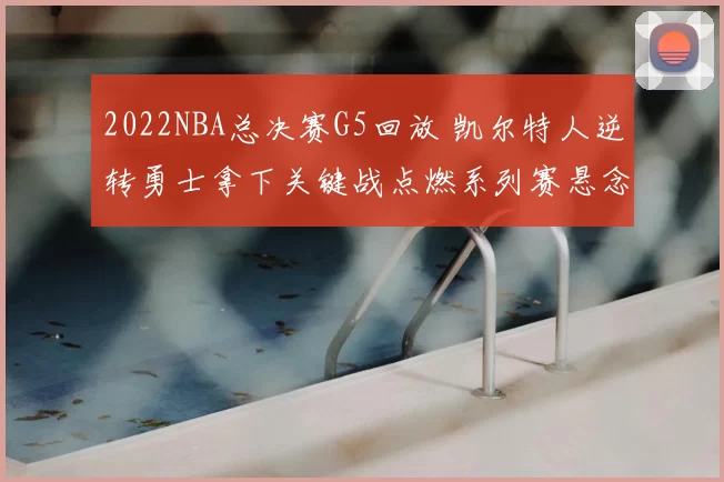 2022NBA总决赛G5回放 凯尔特人逆转勇士拿下关键战点燃系列赛悬念