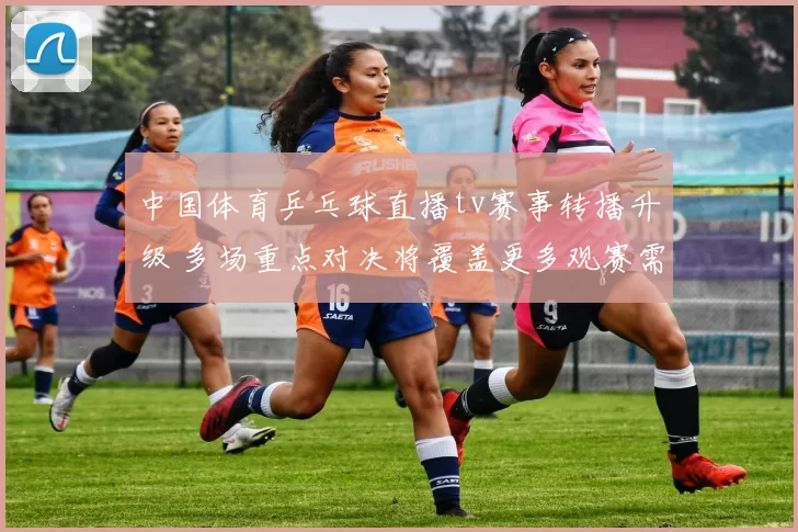 中国体育乒乓球直播tv赛事转播升级 多场重点对决将覆盖更多观赛需求