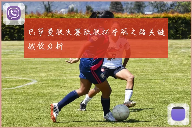 巴萨曼联决赛欧联杯夺冠之路关键战役分析