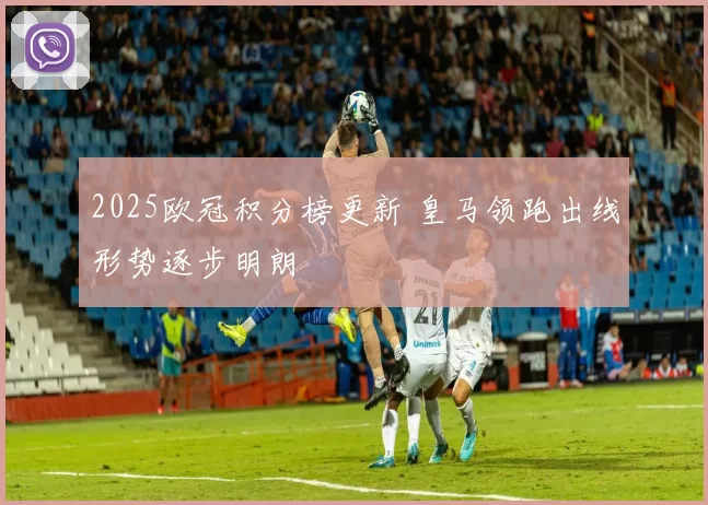 2025欧冠积分榜更新 皇马领跑出线形势逐步明朗