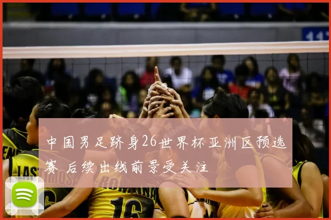 中国男足跻身26世界杯亚洲区预选赛 后续出线前景受关注