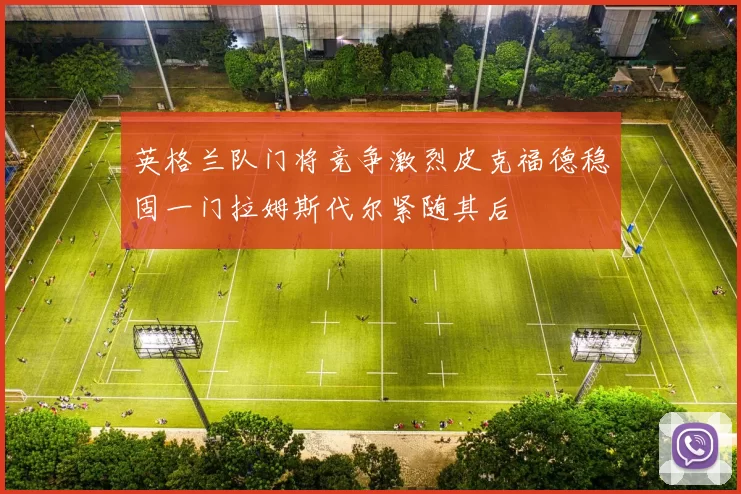 英格兰队门将竞争激烈皮克福德稳固一门拉姆斯代尔紧随其后