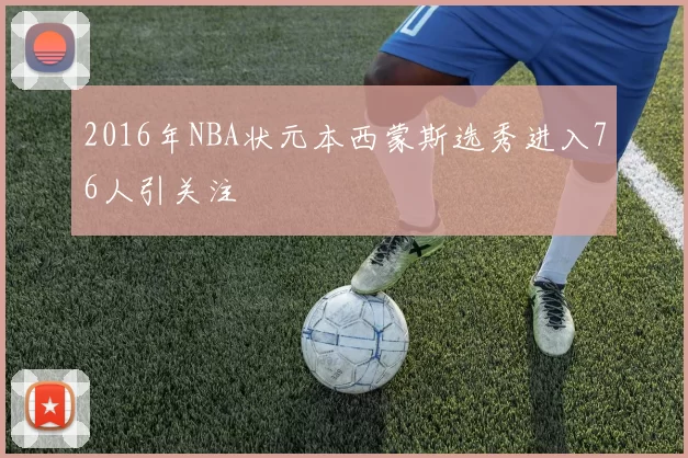 2016年NBA状元本西蒙斯选秀进入76人引关注