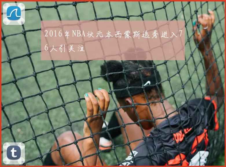 2016年NBA状元本西蒙斯选秀进入76人引关注