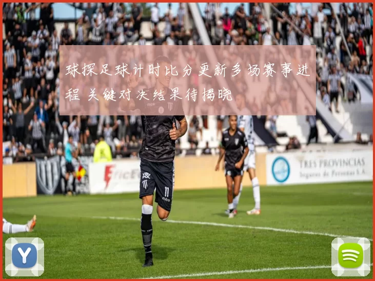 球探足球计时比分更新多场赛事进程 关键对决结果待揭晓