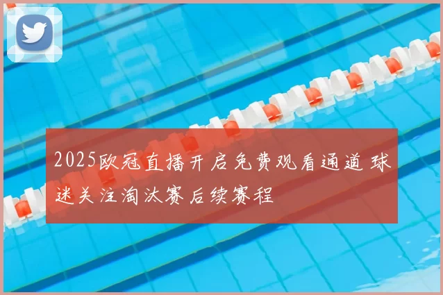 2025欧冠直播开启免费观看通道 球迷关注淘汰赛后续赛程