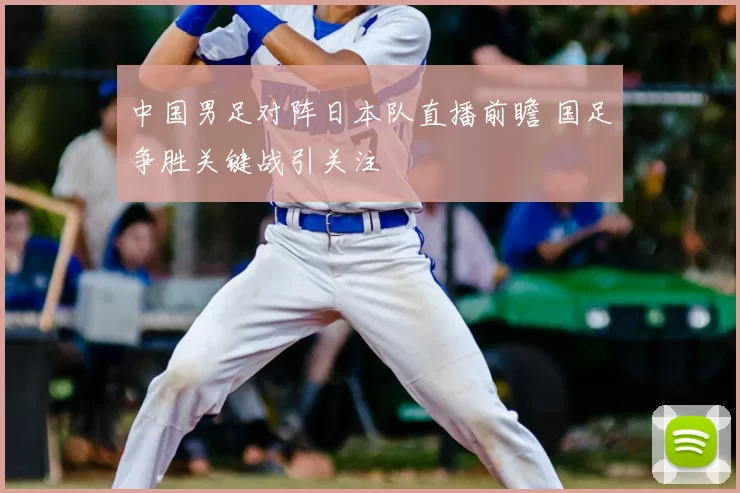 中国男足对阵日本队直播前瞻 国足争胜关键战引关注