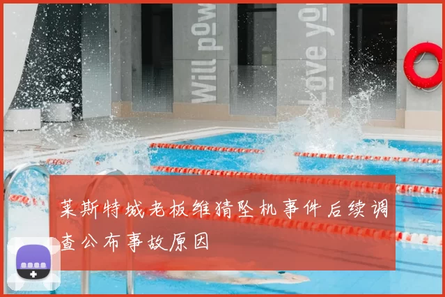 莱斯特城老板维猜坠机事件后续调查公布事故原因