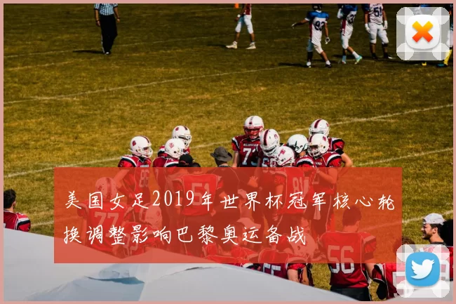 美国女足2019年世界杯冠军核心轮换调整影响巴黎奥运备战