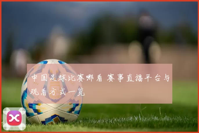 中国足球比赛哪看 赛事直播平台与观看方式一览