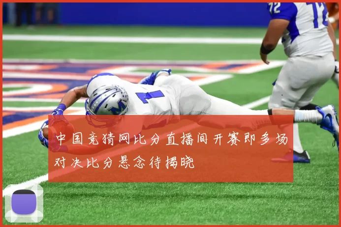 中国竞猜网比分直播间开赛即多场对决比分悬念待揭晓
