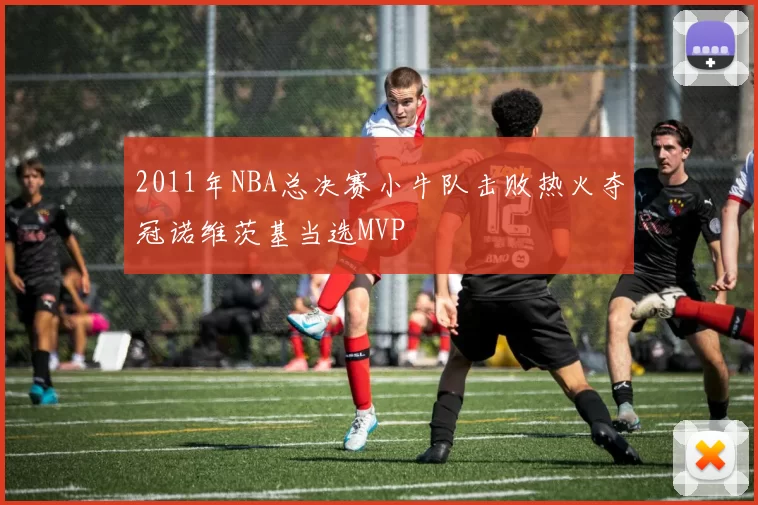 2011年NBA总决赛小牛队击败热火夺冠诺维茨基当选MVP
