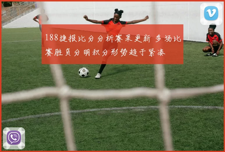 188捷报比分分析赛果更新 多场比赛胜负分明积分形势趋于紧凑