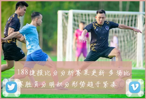 188捷报比分分析赛果更新 多场比赛胜负分明积分形势趋于紧凑