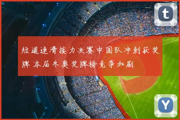 短道速滑接力决赛中国队冲刺获奖牌 本届冬奥奖牌榜竞争加剧