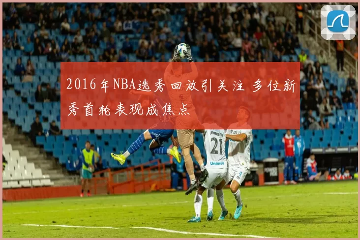 2016年NBA选秀回放引关注 多位新秀首轮表现成焦点