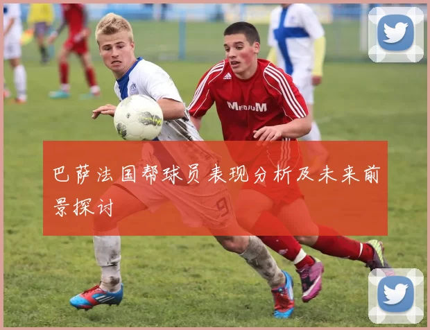 巴萨法国帮球员表现分析及未来前景探讨